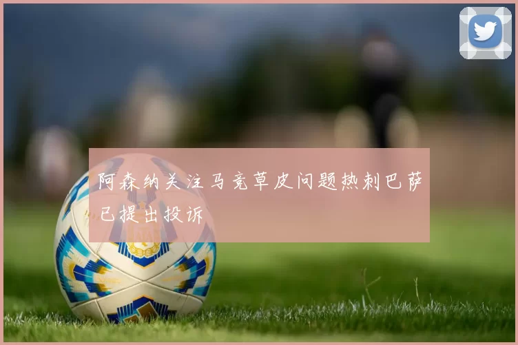 阿森纳关注马竞草皮问题热刺巴萨已提出投诉