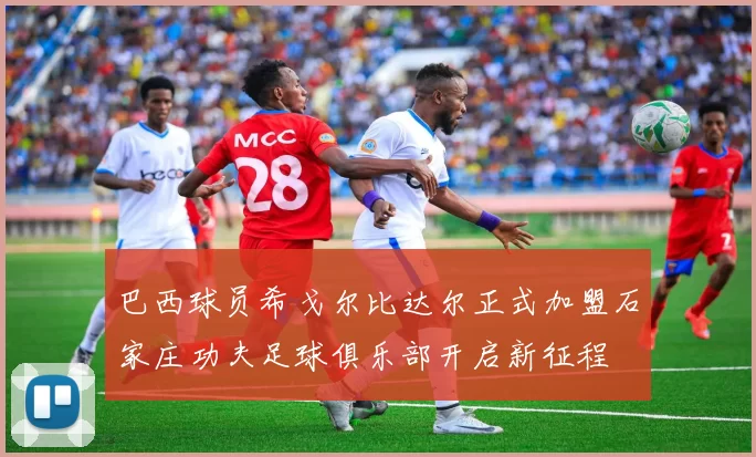 巴西球员希戈尔比达尔正式加盟石家庄功夫足球俱乐部开启新征程