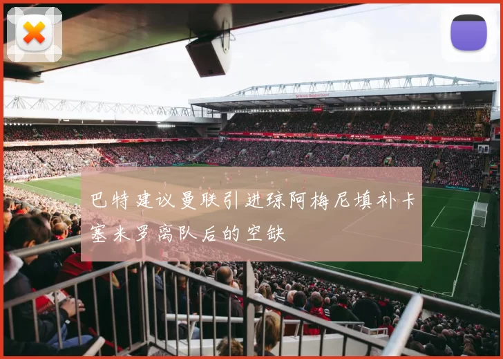 巴特建议曼联引进琼阿梅尼填补卡塞米罗离队后的空缺