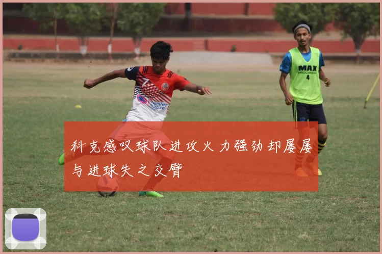 科克感叹球队进攻火力强劲却屡屡与进球失之交臂