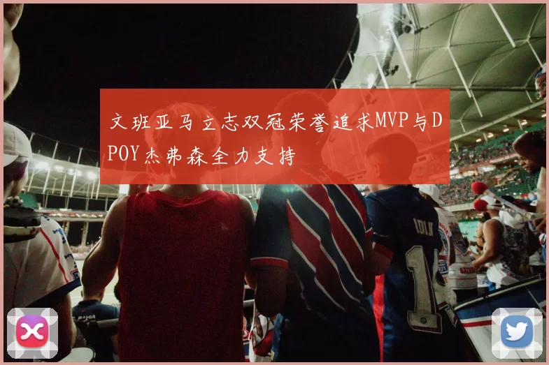 文班亚马立志双冠荣誉追求MVP与DPOY杰弗森全力支持