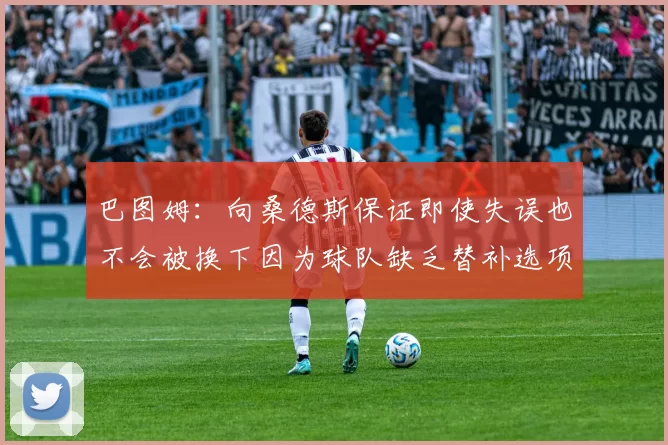 巴图姆：向桑德斯保证即使失误也不会被换下因为球队缺乏替补选项
