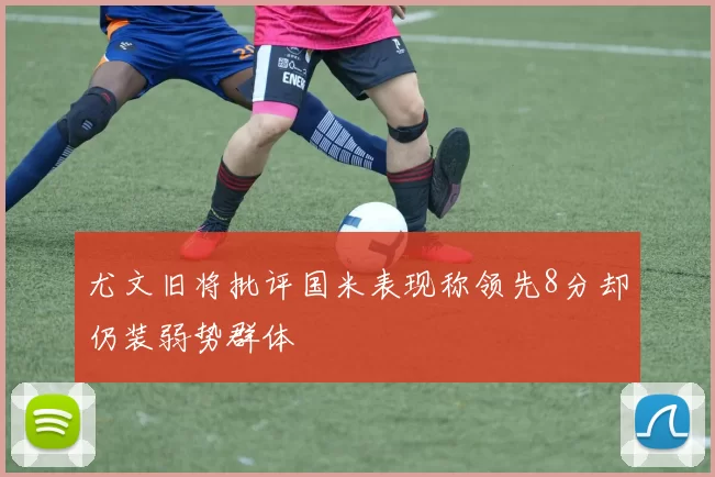 尤文旧将批评国米表现称领先8分却仍装弱势群体