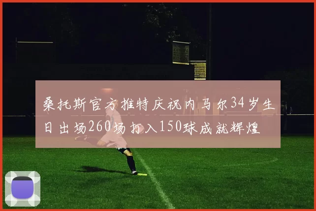 桑托斯官方推特庆祝内马尔34岁生日出场260场打入150球成就辉煌