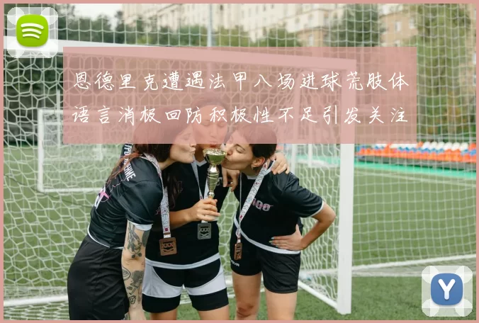 恩德里克遭遇法甲八场进球荒肢体语言消极回防积极性不足引发关注