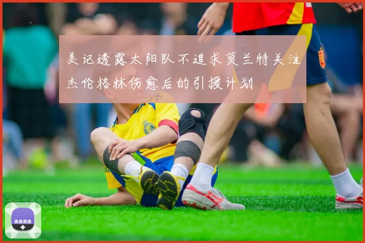 美记透露太阳队不追求莫兰特关注杰伦格林伤愈后的引援计划