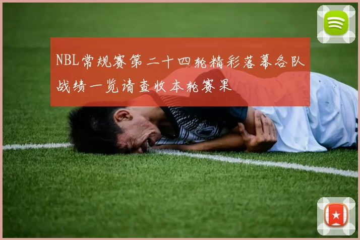 NBL常规赛第二十四轮精彩落幕各队战绩一览请查收本轮赛果