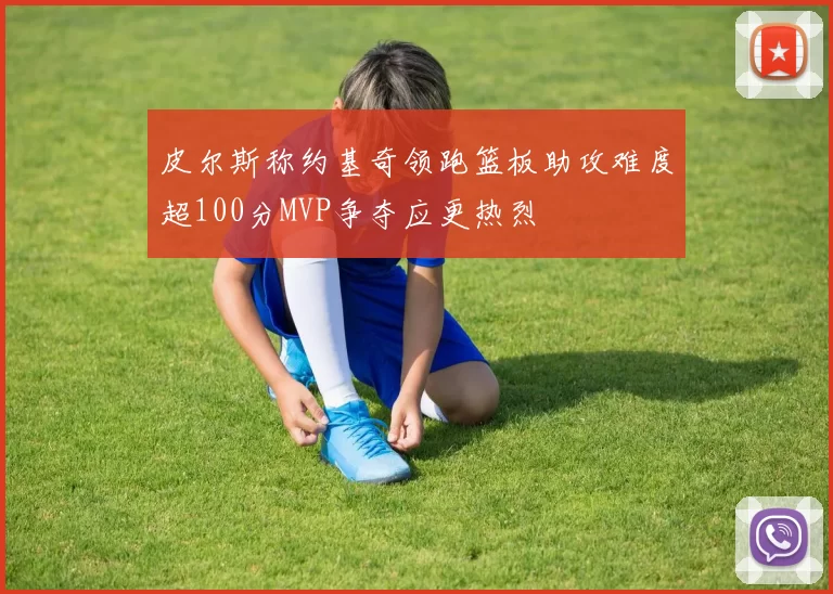皮尔斯称约基奇领跑篮板助攻难度超100分MVP争夺应更热烈
