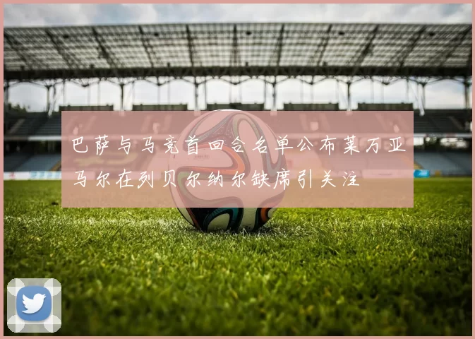 巴萨与马竞首回合名单公布莱万亚马尔在列贝尔纳尔缺席引关注
