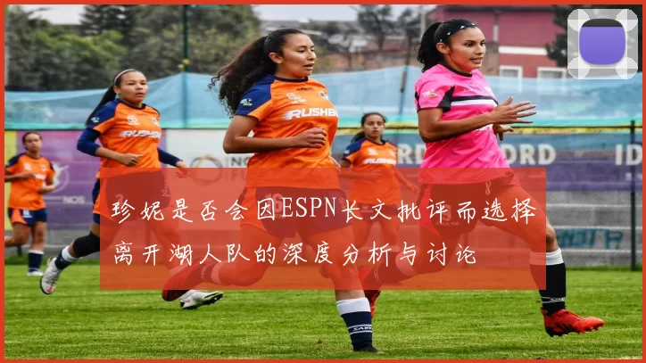 珍妮是否会因ESPN长文批评而选择离开湖人队的深度分析与讨论