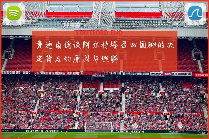 费迪南德谈阿尔特塔召回国脚的决定背后的原因与理解