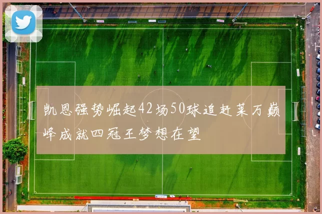 凯恩强势崛起42场50球追赶莱万巅峰成就四冠王梦想在望
