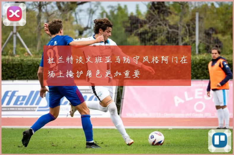杜兰特谈文班亚马防守风格阿门在场上掩护角色更加重要
