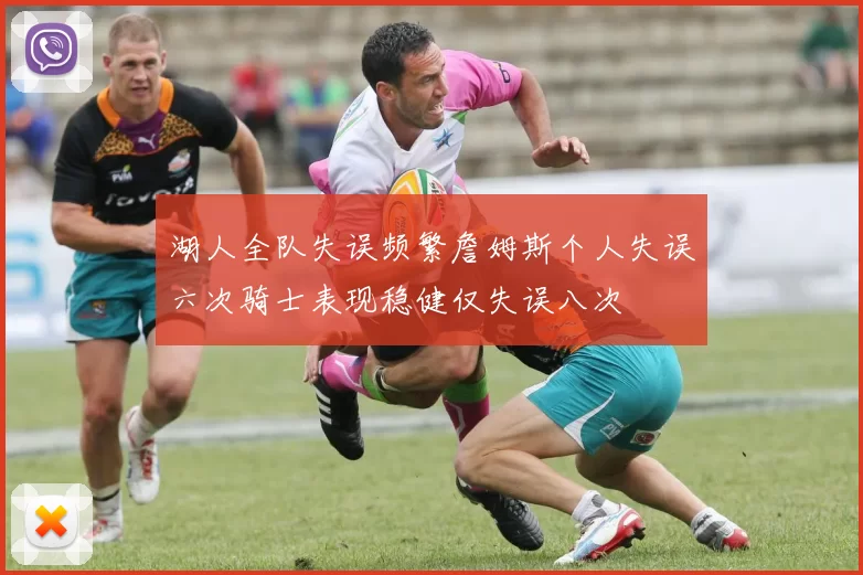 湖人全队失误频繁詹姆斯个人失误六次骑士表现稳健仅失误八次