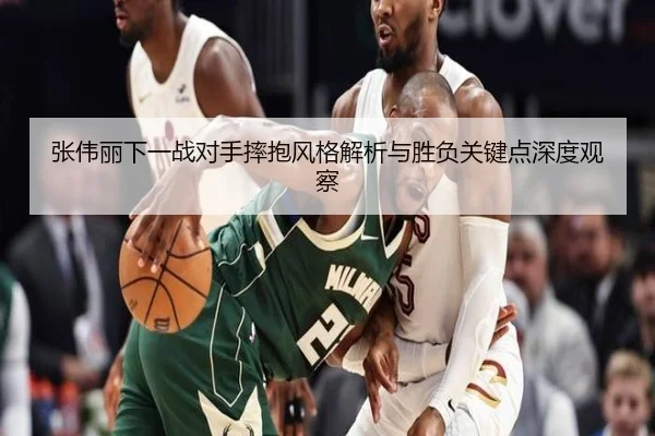 张伟丽下一战对手摔抱风格解析与胜负关键点深度观察